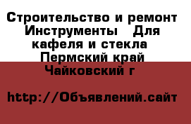 Строительство и ремонт Инструменты - Для кафеля и стекла. Пермский край,Чайковский г.